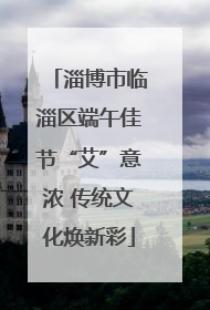 淄博市临淄区端午佳节“艾”意浓 传统文化焕新彩