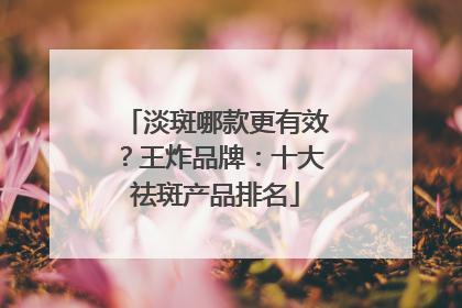 淡斑哪款更有效？王炸品牌：十大祛斑产品排名