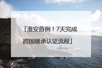 淮安首例！7天完成跨国继承认证流程