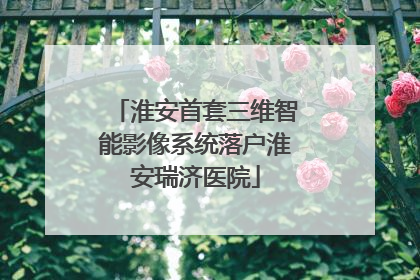 淮安首套三维智能影像系统落户淮安瑞济医院