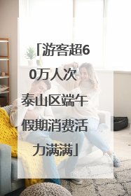 游客超60万人次 泰山区端午假期消费活力满满