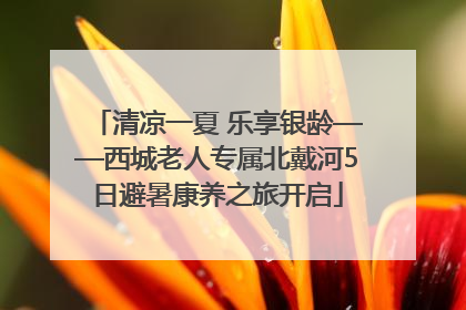 清凉一夏 乐享银龄——西城老人专属北戴河5日避暑康养之旅开启