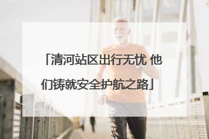 清河站区出行无忧 他们铸就安全护航之路