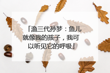 渔三代孙梦：鱼儿就像我的孩子，我可以听见它的呼吸