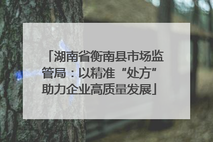 湖南省衡南县市场监管局：以精准“处方”助力企业高质量发展