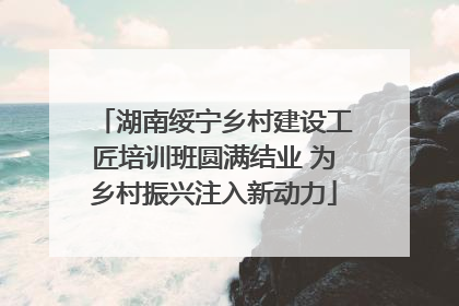 湖南绥宁乡村建设工匠培训班圆满结业 为乡村振兴注入新动力