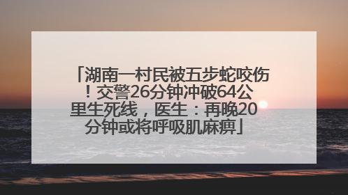 湖南一村民被五步蛇咬伤！交警26分钟冲破64公里生死线，医生：再晚20分钟或将呼吸肌麻痹