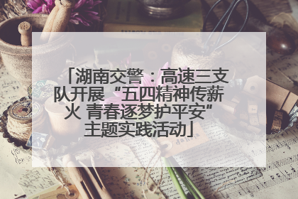 湖南交警：高速三支队开展“五四精神传薪火 青春逐梦护平安”主题实践活动