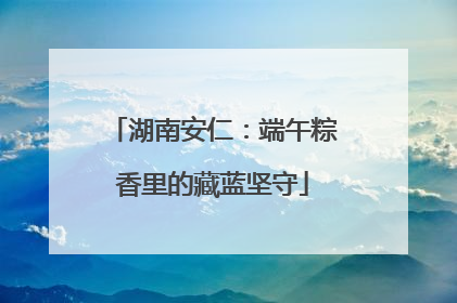 湖南安仁：端午粽香里的藏蓝坚守