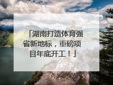 湖南打造体育强省新地标，重磅项目年底开工！