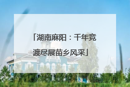 湖南麻阳：千年竞渡尽展苗乡风采