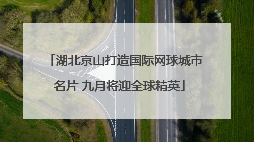 湖北京山打造国际网球城市名片 九月将迎全球精英