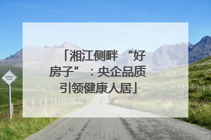 湘江侧畔 “好房子”：央企品质引领健康人居