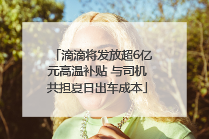 滴滴将发放超6亿元高温补贴 与司机共担夏日出车成本