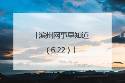 滨州网事早知道（6.22）