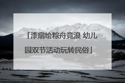 漆扇绘粽舟竞浪 幼儿园双节活动玩转民俗