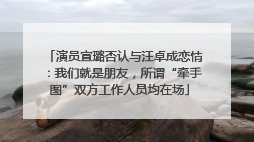 演员宣璐否认与汪卓成恋情：我们就是朋友，所谓“牵手图”双方工作人员均在场