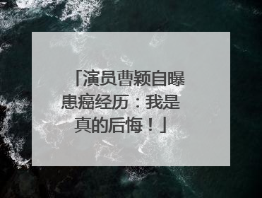 演员曹颖自曝患癌经历：我是真的后悔！