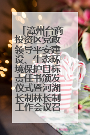漳州台商投资区党政领导平安建设、生态环境保护目标责任书颁发仪式暨河湖长制林长制工作会议召开