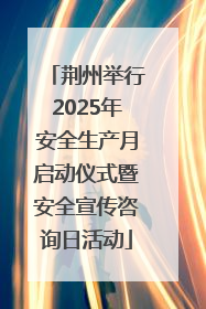 荆州举行2025年安全生产月启动仪式暨安全宣传咨询日活动