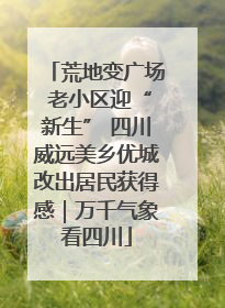 荒地变广场 老小区迎“新生” 四川威远美乡优城改出居民获得感｜万千气象看四川