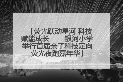 荧光跃动星河 科技赋能成长——银河小学举行首届亲子科技定向荧光夜跑嘉年华