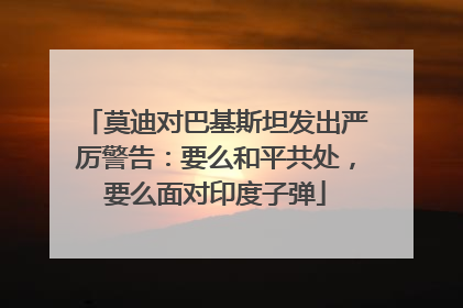 莫迪对巴基斯坦发出严厉警告：要么和平共处，要么面对印度子弹