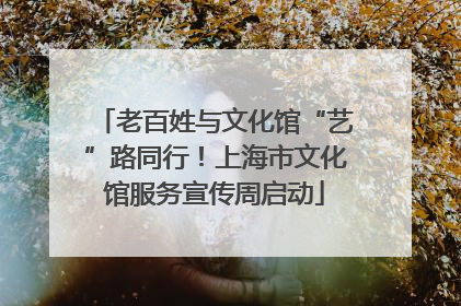 老百姓与文化馆“艺”路同行！上海市文化馆服务宣传周启动