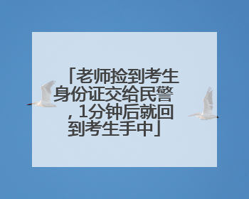 老师捡到考生身份证交给民警，1分钟后就回到考生手中