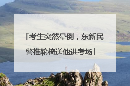 考生突然晕倒，东新民警推轮椅送他进考场