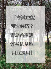 考试也能带火经济？青岛首家测评考试基地月底投用