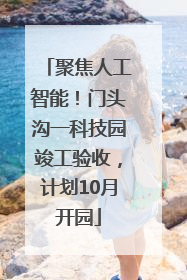 聚焦人工智能！门头沟一科技园竣工验收，计划10月开园