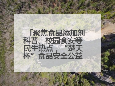 聚焦食品添加剂科普、校园食安等民生热点，“楚天杯”食品安全公益广告开启征集