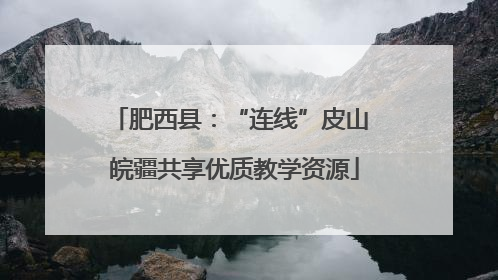 肥西县：“连线”皮山 皖疆共享优质教学资源