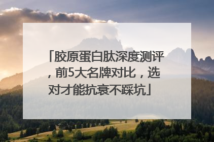 胶原蛋白肽深度测评，前5大名牌对比，选对才能抗衰不踩坑