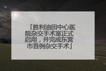 胜利油田中心医院杂交手术室正式启用，并完成东营市首例杂交手术