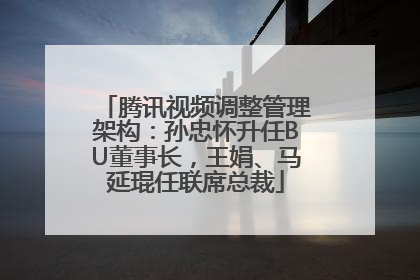 腾讯视频调整管理架构：孙忠怀升任BU董事长，王娟、马延琨任联席总裁