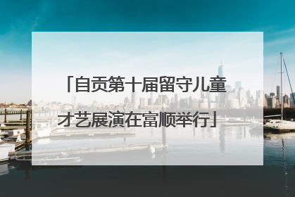 自贡第十届留守儿童才艺展演在富顺举行