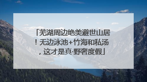 芜湖周边绝美避世山居！无边泳池+竹海和私汤，这才是真·野奢度假