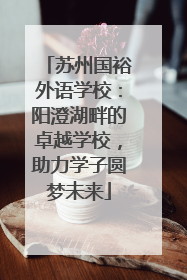 苏州国裕外语学校：阳澄湖畔的卓越学校，助力学子圆梦未来