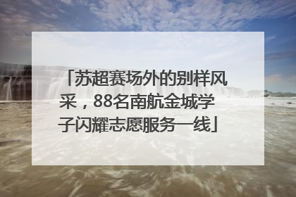 苏超赛场外的别样风采，88名南航金城学子闪耀志愿服务一线