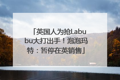 英国人为抢Labubu大打出手！泡泡玛特：暂停在英销售