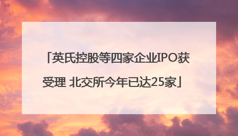 英氏控股等四家企业IPO获受理 北交所今年已达25家