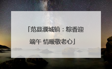 范县濮城镇：粽香迎端午 情暖敬老心