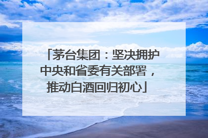茅台集团：坚决拥护中央和省委有关部署，推动白酒回归初心
