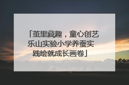 茧里藏趣，童心创艺 乐山实验小学养蚕实践绘就成长画卷