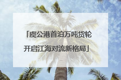 虞公港首泊万吨货轮 开启江海对流新格局