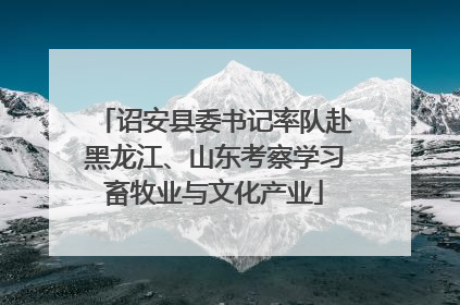 诏安县委书记率队赴黑龙江、山东考察学习畜牧业与文化产业