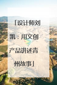设计师刘凯：用文创产品讲述青州故事