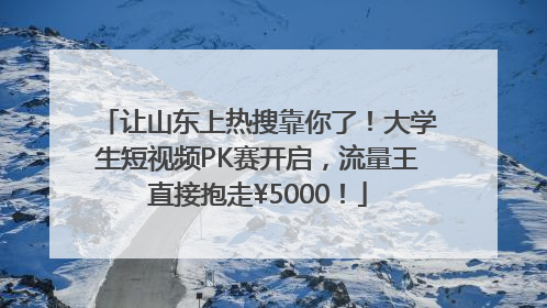 让山东上热搜靠你了！大学生短视频PK赛开启，流量王直接抱走¥5000！